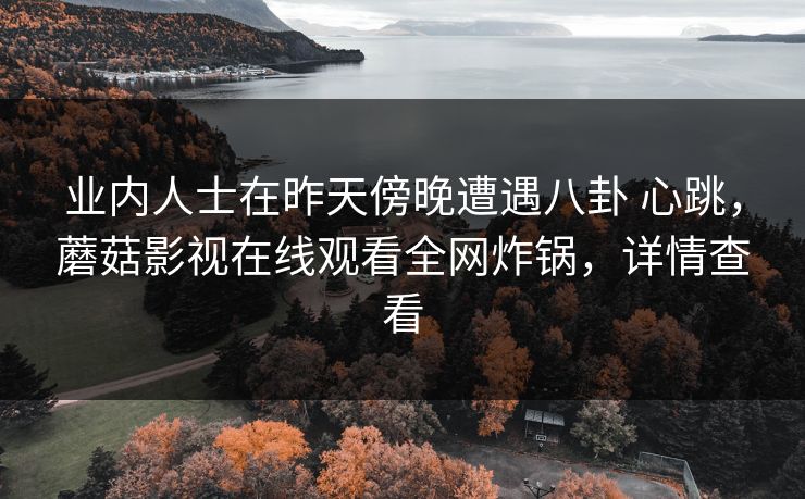 业内人士在昨天傍晚遭遇八卦 心跳，蘑菇影视在线观看全网炸锅，详情查看