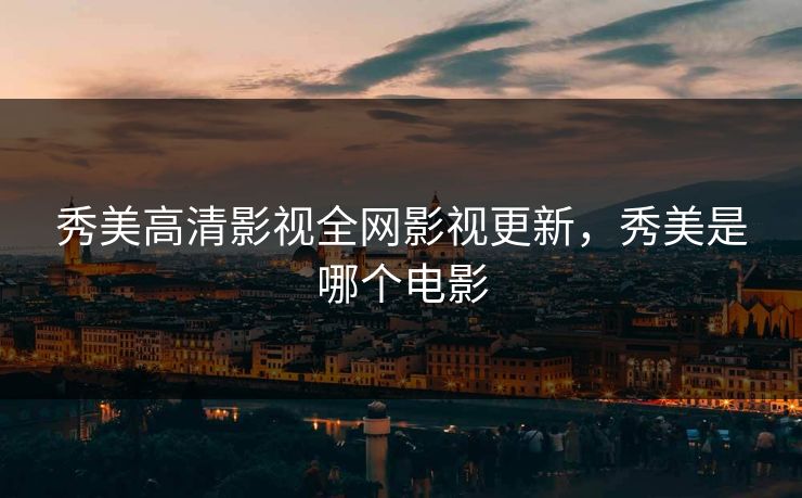 秀美高清影视全网影视更新，秀美是哪个电影
